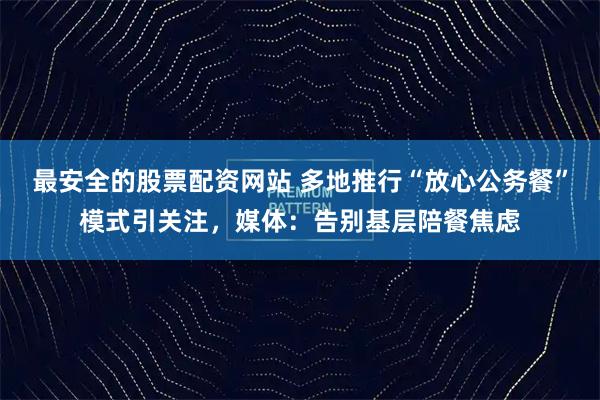 最安全的股票配资网站 多地推行“放心公务餐”模式引关注，媒体：告别基层陪餐焦虑