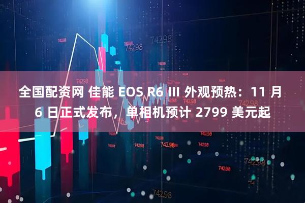 全国配资网 佳能 EOS R6 Ⅲ 外观预热：11 月 6 日正式发布，单相机预计 2799 美元起