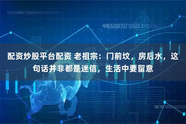 配资炒股平台配资 老祖宗：门前坟，房后水，这句话并非都是迷信，生活中要留意