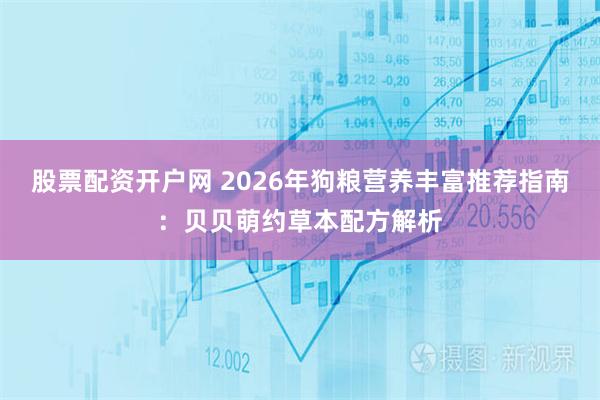 股票配资开户网 2026年狗粮营养丰富推荐指南：贝贝萌约草本配方解析
