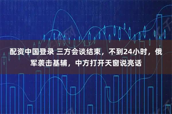 配资中国登录 三方会谈结束，不到24小时，俄军袭击基辅，中方打开天窗说亮话