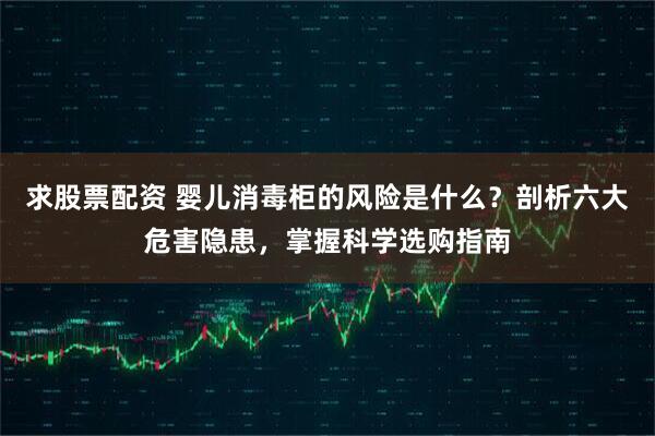 求股票配资 婴儿消毒柜的风险是什么？剖析六大危害隐患，掌握科学选购指南