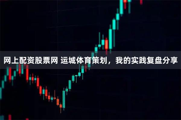 网上配资股票网 运城体育策划，我的实践复盘分享