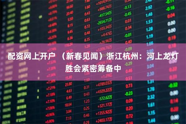 配资网上开户 （新春见闻）浙江杭州：河上龙灯胜会紧密筹备中