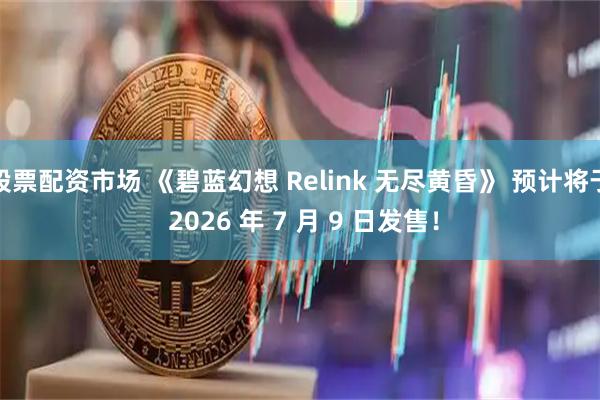 股票配资市场 《碧蓝幻想 Relink 无尽黄昏》 预计将于 2026 年 7 月 9 日发售！