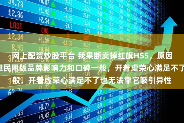 网上配资炒股平台 我果断卖掉红旗HS5，原因挺多，虽是“国车”但民用版品牌影响力和口碑一般，开着虚荣心满足不了也无法靠它吸引异性