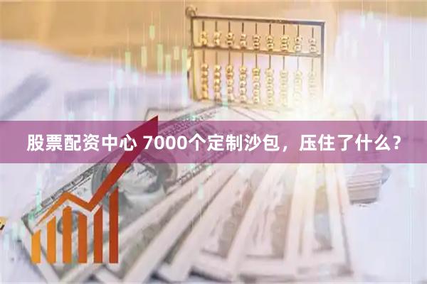 股票配资中心 7000个定制沙包，压住了什么？