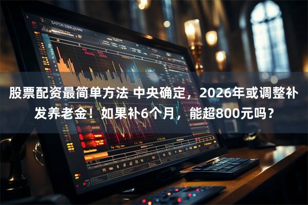 股票配资最简单方法 中央确定，2026年或调整补发养老金！如果补6个月，能超800元吗？
