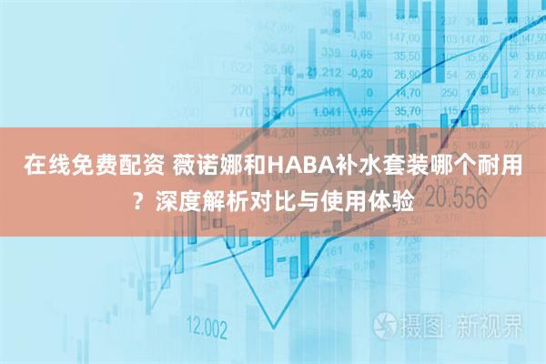 在线免费配资 薇诺娜和HABA补水套装哪个耐用？深度解析对比与使用体验
