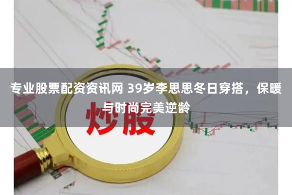 专业股票配资资讯网 39岁李思思冬日穿搭，保暖与时尚完美逆龄