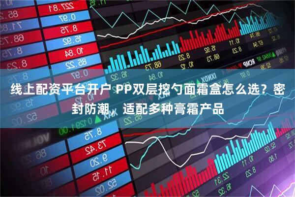 线上配资平台开户 PP双层挖勺面霜盒怎么选？密封防潮，适配多种膏霜产品