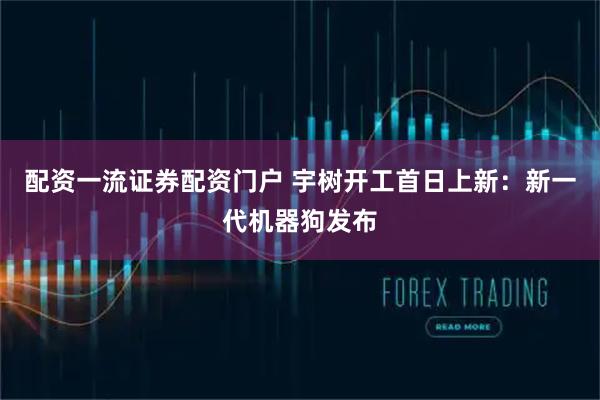配资一流证券配资门户 宇树开工首日上新：新一代机器狗发布