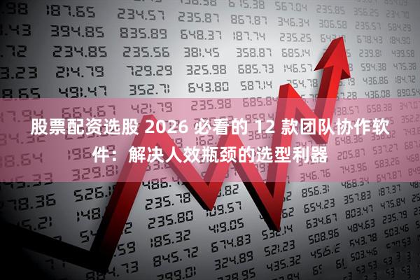 股票配资选股 2026 必看的 12 款团队协作软件：解决人效瓶颈的选型利器