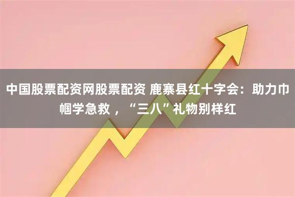 中国股票配资网股票配资 鹿寨县红十字会：助力巾帼学急救 ，“三八”礼物别样红