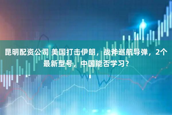 昆明配资公司 美国打击伊朗，战斧巡航导弹，2个最新型号，中国能否学习？