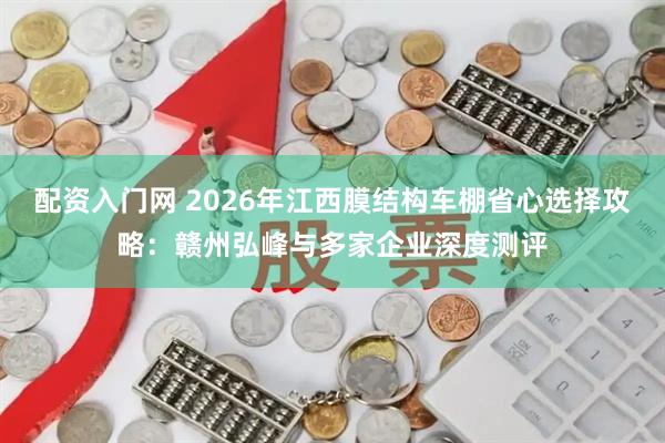 配资入门网 2026年江西膜结构车棚省心选择攻略：赣州弘峰与多家企业深度测评
