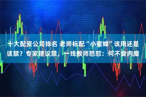 十大配资公司排名 老师标配“小蜜蜂”该用还是该禁？专家建议禁，一线教师怒怼：何不食肉糜