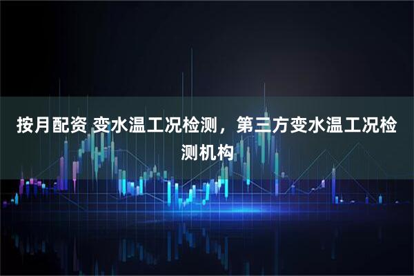 按月配资 变水温工况检测，第三方变水温工况检测机构