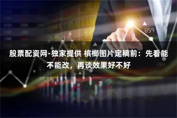 股票配资网-独家提供 槟榔图片定稿前：先看能不能改，再谈效果好不好