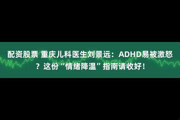 配资股票 重庆儿科医生刘景远：ADHD易被激怒？这份“情绪降温”指南请收好！