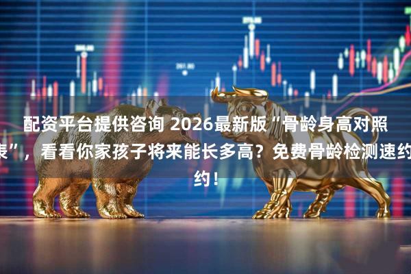 配资平台提供咨询 2026最新版“骨龄身高对照表”，看看你家孩子将来能长多高？免费骨龄检测速约！